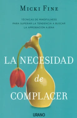 La necesidad de complacer. Técnicas de mindfulness para superar la tendencia a buscar la aprobación ajena.